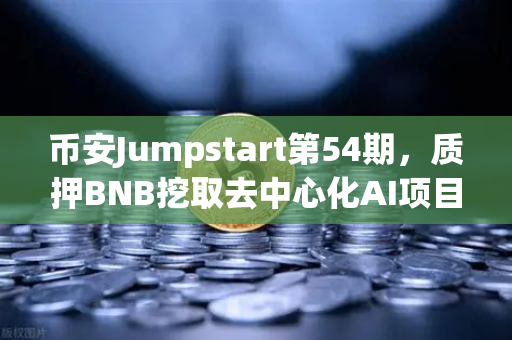 币安Jumpstart第54期，质押BNB挖取去中心化AI项目Akash（AKT）普通人也能参与的AI挖矿新机遇