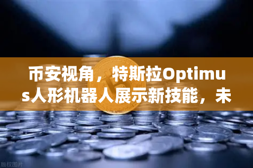 币安视角，特斯拉Optimus人形机器人展示新技能，未来科技与加密生态的奇妙碰撞
