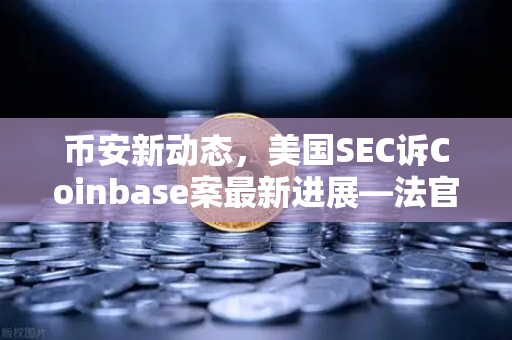 币安新动态，美国SEC诉Coinbase案最新进展—法官驳回部分指控，加密监管格局生变-第1张图片-币安Binance