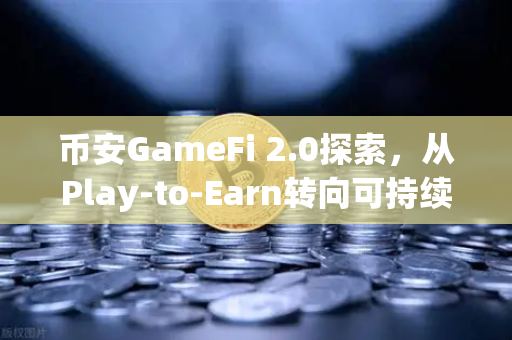币安GameFi 2.0探索，从Play-to-Earn转向可持续的游戏经济模型
