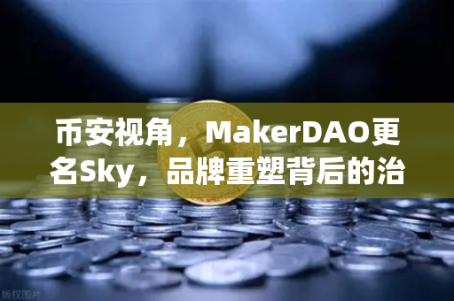 币安视角，MakerDAO更名Sky，品牌重塑背后的治理变革与行业启示