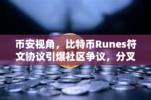 币安视角，比特币Runes符文协议引爆社区争议，分叉提案暗流涌动