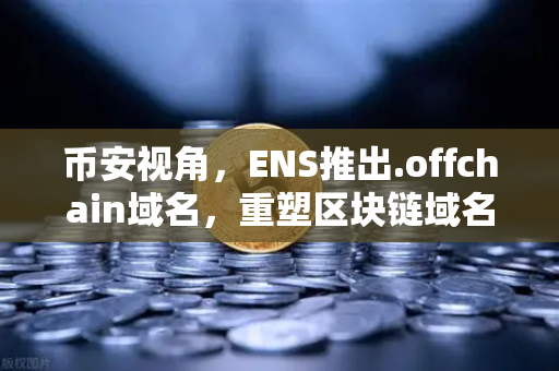 币安视角，ENS推出.offchain域名，重塑区块链域名低成本新生态