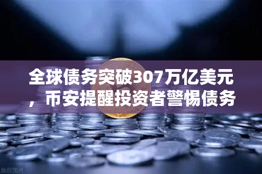 全球债务突破307万亿美元，币安提醒投资者警惕债务风暴背后的风险-第1张图片-币安Binance