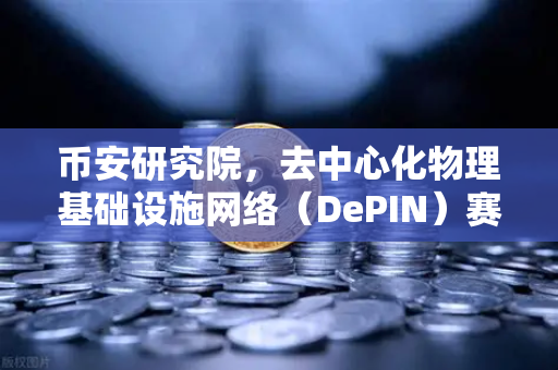 币安研究院，去中心化物理基础设施网络（DePIN）赛道深度报告—未来Web3的地基已动工