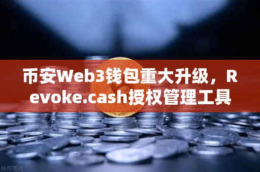币安Web3钱包重大升级，Revoke.cash授权管理工具上线，资产安全再添新防线