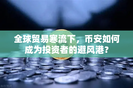 全球贸易寒流下，币安如何成为投资者的避风港？