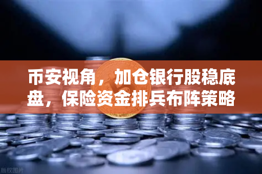 币安视角，加仓银行股稳底盘，保险资金排兵布阵策略出炉