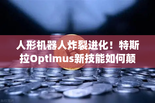 人形机器人炸裂进化！特斯拉Optimus新技能如何颠覆未来生活？币安生态机会何在