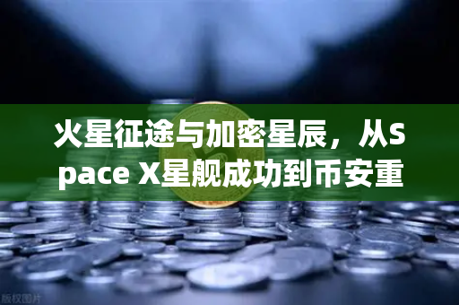 火星征途与加密星辰，从Space X星舰成功到币安重塑未来金融版图