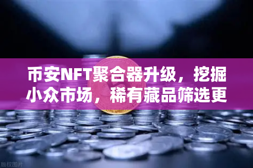 币安NFT聚合器升级，挖掘小众市场，稀有藏品筛选更智能