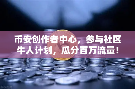 币安创作者中心，参与社区牛人计划，瓜分百万流量！优质内容变现指南-第1张图片-币安Binance