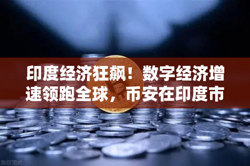 印度经济狂飙！数字经济增速领跑全球，币安在印度市场的机遇与挑战