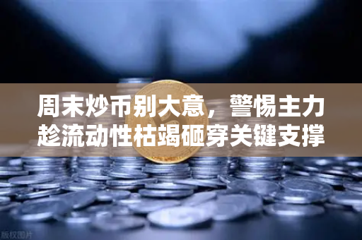 周末炒币别大意，警惕主力趁流动性枯竭砸穿关键支撑位