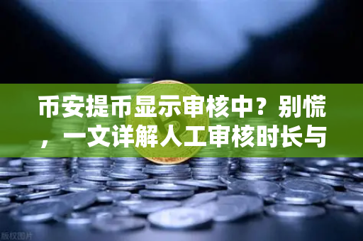 币安提币显示审核中？别慌，一文详解人工审核时长与应对策略