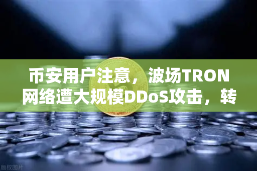币安用户注意，波场TRON网络遭大规模DDoS攻击，转账延迟数小时，你的资产还安全吗？