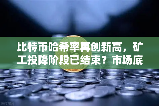 比特币哈希率再创新高，矿工投降阶段已结束？市场底部信号已现