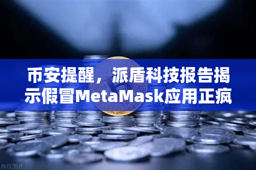 币安提醒，派盾科技报告揭示假冒MetaMask应用正疯狂攻击安卓用户