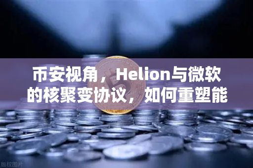 币安视角，Helion与微软的核聚变协议，如何重塑能源与加密行业的未来？