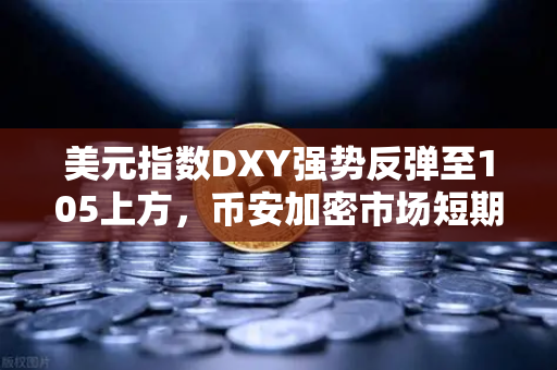 美元指数DXY强势反弹至105上方，币安加密市场短期承压，投资者如何应对？