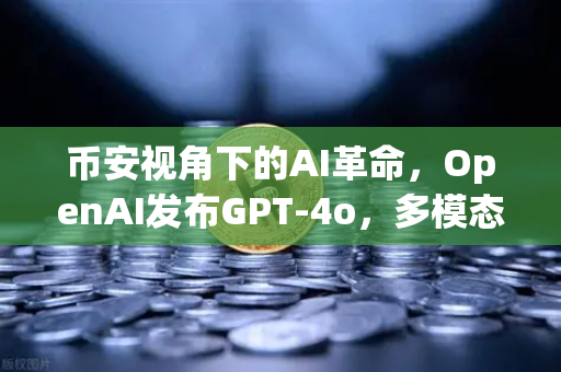 币安视角下的AI革命，OpenAI发布GPT-4o，多模态交互能力再次飞跃如何重塑加密世界？