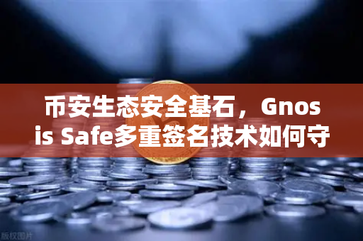 币安生态安全基石，Gnosis Safe多重签名技术如何守护DAO资金？