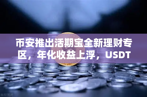 币安推出活期宝全新理财专区，年化收益上浮，USDT限时加息引爆市场！