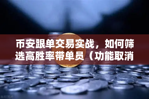 币安跟单交易实战，如何筛选高胜率带单员（功能取消前回顾）