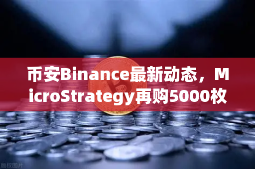 币安Binance最新动态，MicroStrategy再购5000枚BTC，机构持仓报告揭示均价成本上移
