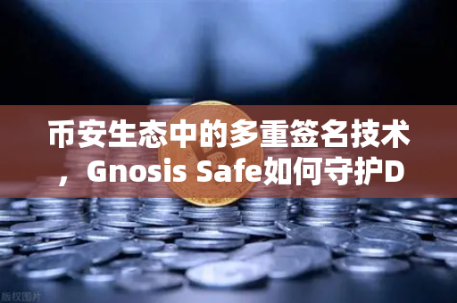 币安生态中的多重签名技术，Gnosis Safe如何守护DAO资金安全？
