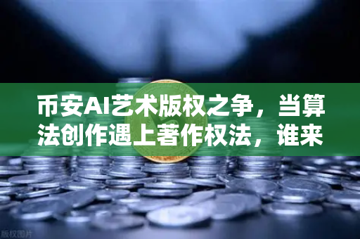 币安AI艺术版权之争，当算法创作遇上著作权法，谁来为数字灵魂买单？