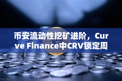 币安流动性挖矿进阶，Curve Finance中CRV锁定周期优化全攻略