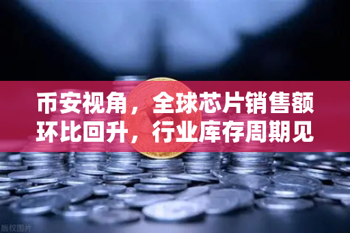币安视角，全球芯片销售额环比回升，行业库存周期见底，数字经济迎来新拐点