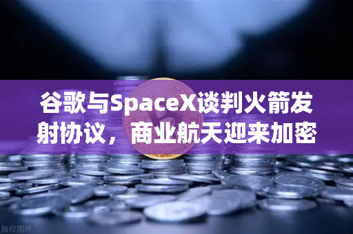 谷歌与SpaceX谈判火箭发射协议，商业航天迎来加密支付催化