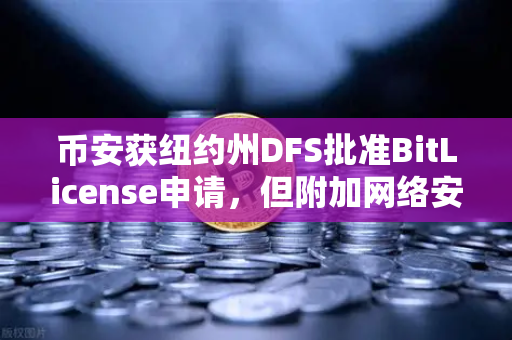币安获纽约州DFS批准BitLicense申请，但附加网络安保硬杠杠—这意味着什么？