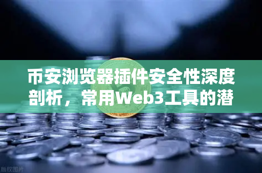 币安浏览器插件安全性深度剖析，常用Web3工具的潜在后门风险，你的数字资产真的安全吗？