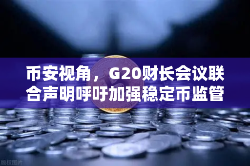 币安视角，G20财长会议联合声明呼吁加强稳定币监管，加密行业面临新变局