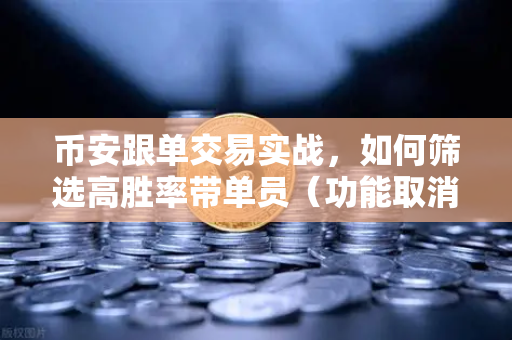 币安跟单交易实战，如何筛选高胜率带单员（功能取消前回顾）