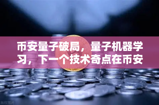 币安量子破局，量子机器学习，下一个技术奇点在币安生态中引爆？