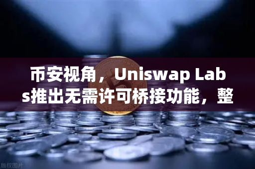 币安视角，Uniswap Labs推出无需许可桥接功能，整合进前端界面的革命性意义