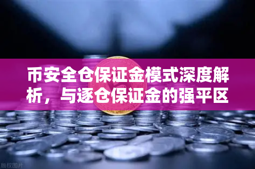 币安全仓保证金模式深度解析，与逐仓保证金的强平区别全攻略