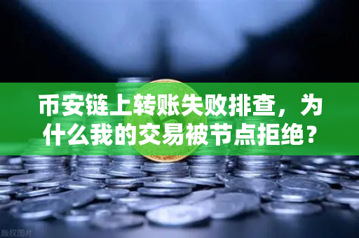 币安链上转账失败排查，为什么我的交易被节点拒绝？一文搞定所有坑