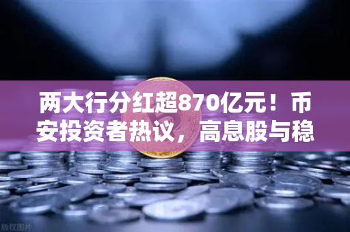 两大行分红超870亿元！币安投资者热议，高息股与稳健理财的终极替代方案