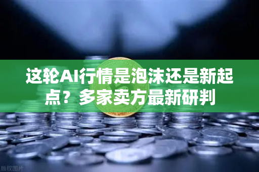 这轮AI行情是泡沫还是新起点？多家卖方最新研判