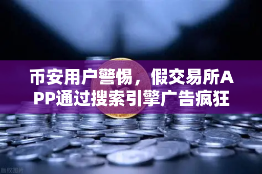 币安用户警惕，假交易所APP通过搜索引擎广告疯狂钓鱼，你的资金可能正在被转移