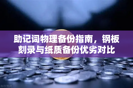 助记词物理备份指南，钢板刻录与纸质备份优劣对比