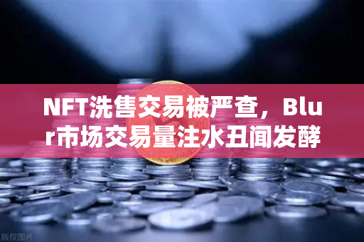NFT洗售交易被严查，Blur市场交易量注水丑闻发酵，币安生态如何应对？