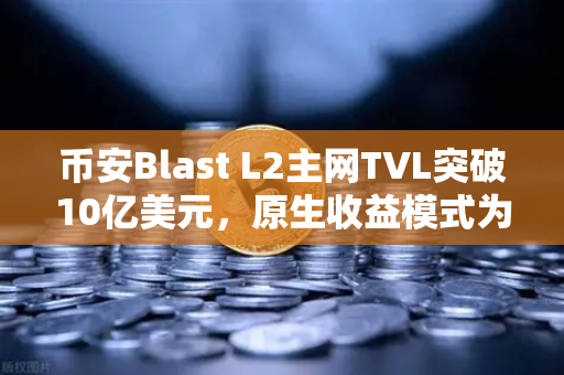 币安Blast L2主网TVL突破10亿美元，原生收益模式为何如此火爆？