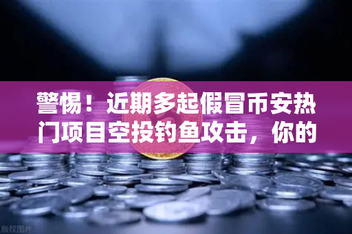 警惕！近期多起假冒币安热门项目空投钓鱼攻击，你的数字资产正面临威胁