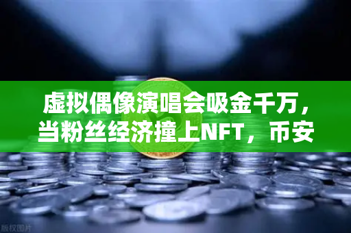 虚拟偶像演唱会吸金千万，当粉丝经济撞上NFT，币安如何重塑娱乐新生态？-第1张图片-币安Binance
